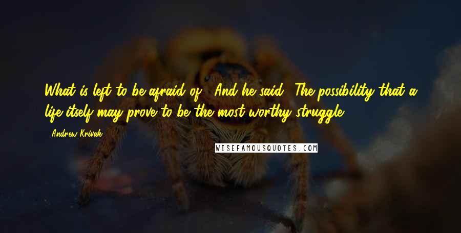 Andrew Krivak Quotes: What is left to be afraid of?' And he said, 'The possibility that a life itself may prove to be the most worthy struggle.