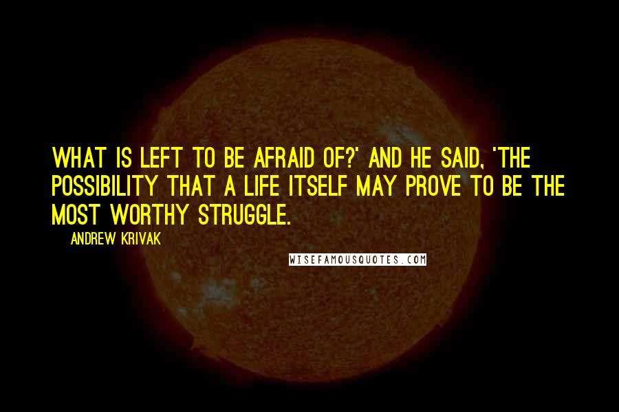 Andrew Krivak Quotes: What is left to be afraid of?' And he said, 'The possibility that a life itself may prove to be the most worthy struggle.