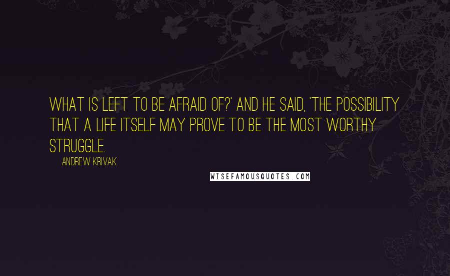 Andrew Krivak Quotes: What is left to be afraid of?' And he said, 'The possibility that a life itself may prove to be the most worthy struggle.