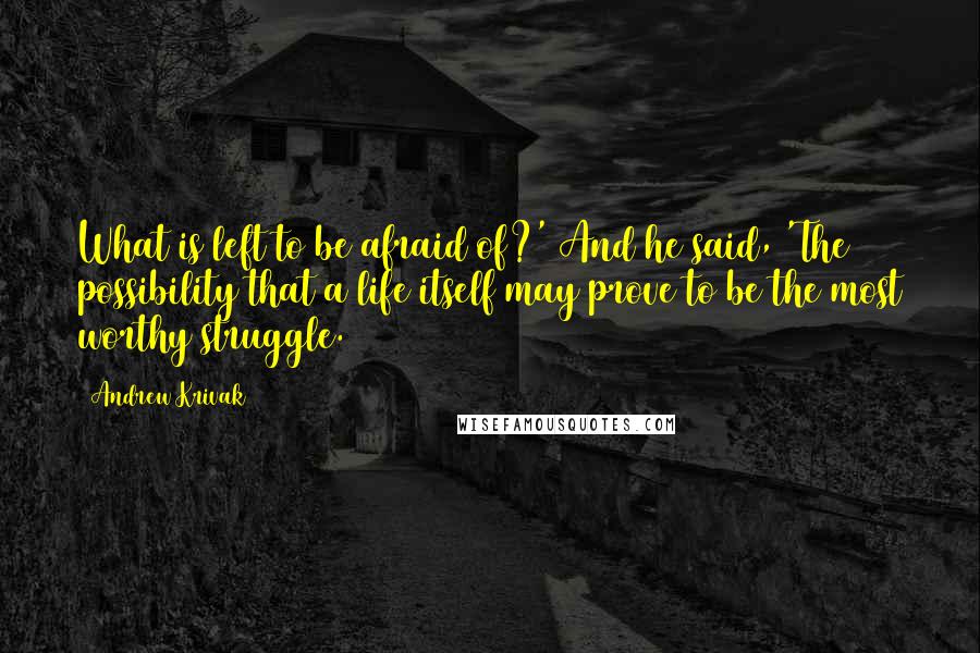 Andrew Krivak Quotes: What is left to be afraid of?' And he said, 'The possibility that a life itself may prove to be the most worthy struggle.