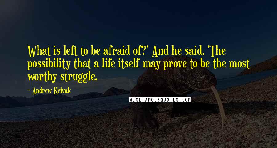 Andrew Krivak Quotes: What is left to be afraid of?' And he said, 'The possibility that a life itself may prove to be the most worthy struggle.