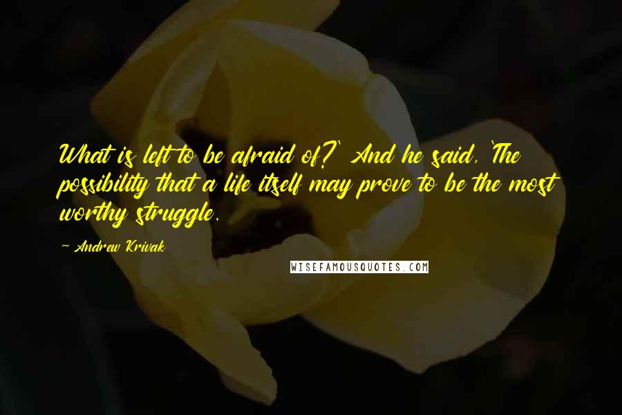 Andrew Krivak Quotes: What is left to be afraid of?' And he said, 'The possibility that a life itself may prove to be the most worthy struggle.