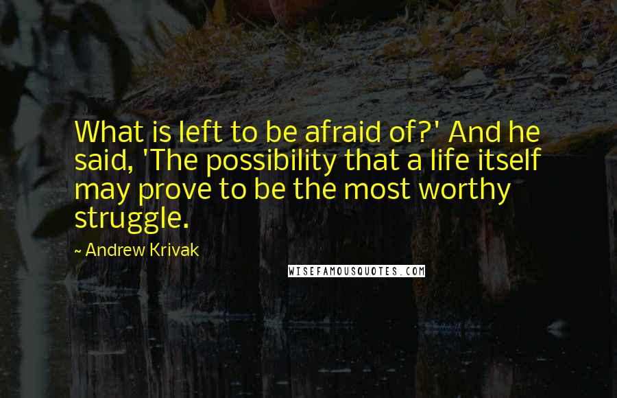 Andrew Krivak Quotes: What is left to be afraid of?' And he said, 'The possibility that a life itself may prove to be the most worthy struggle.