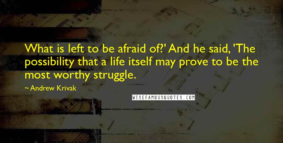 Andrew Krivak Quotes: What is left to be afraid of?' And he said, 'The possibility that a life itself may prove to be the most worthy struggle.