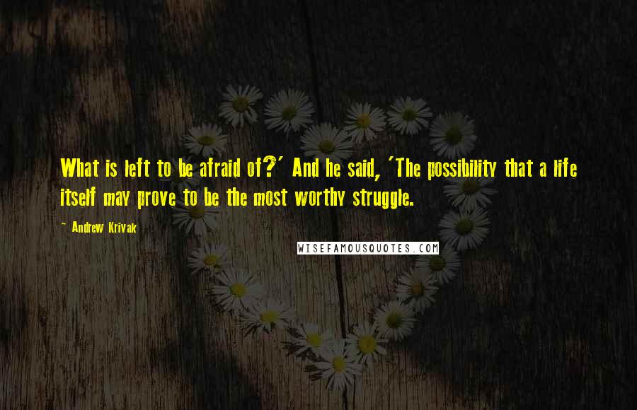 Andrew Krivak Quotes: What is left to be afraid of?' And he said, 'The possibility that a life itself may prove to be the most worthy struggle.