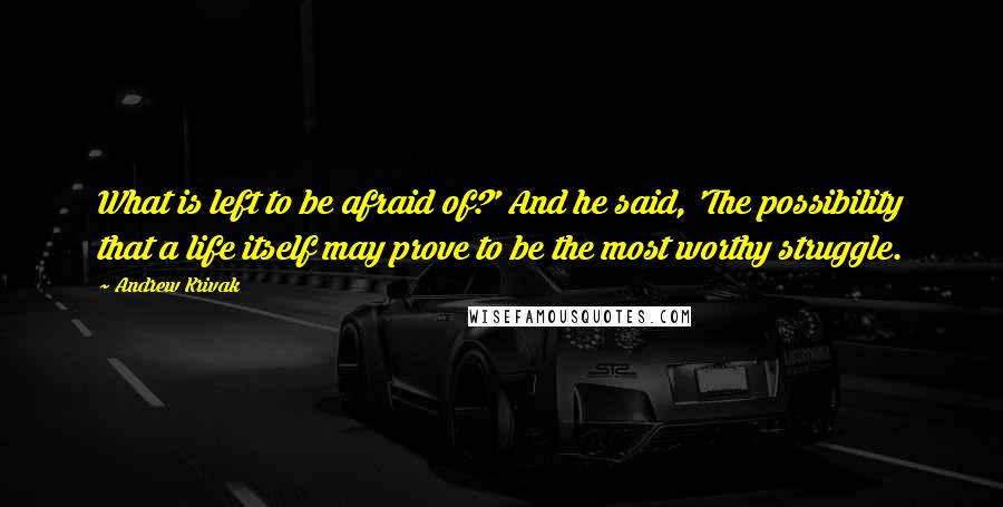 Andrew Krivak Quotes: What is left to be afraid of?' And he said, 'The possibility that a life itself may prove to be the most worthy struggle.