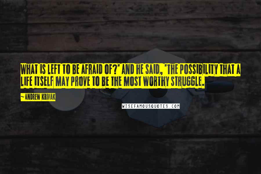 Andrew Krivak Quotes: What is left to be afraid of?' And he said, 'The possibility that a life itself may prove to be the most worthy struggle.