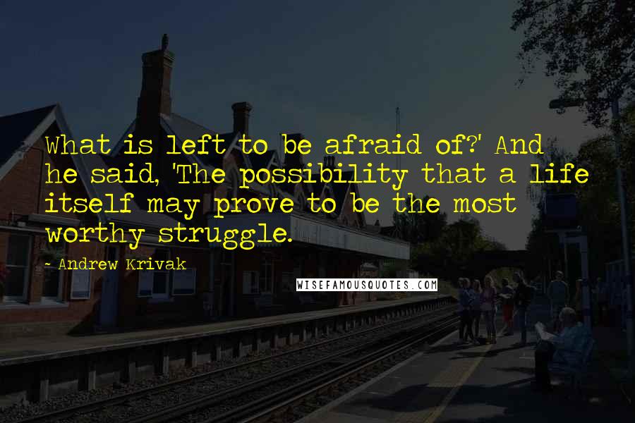 Andrew Krivak Quotes: What is left to be afraid of?' And he said, 'The possibility that a life itself may prove to be the most worthy struggle.