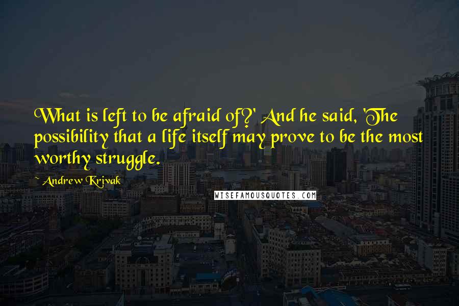 Andrew Krivak Quotes: What is left to be afraid of?' And he said, 'The possibility that a life itself may prove to be the most worthy struggle.