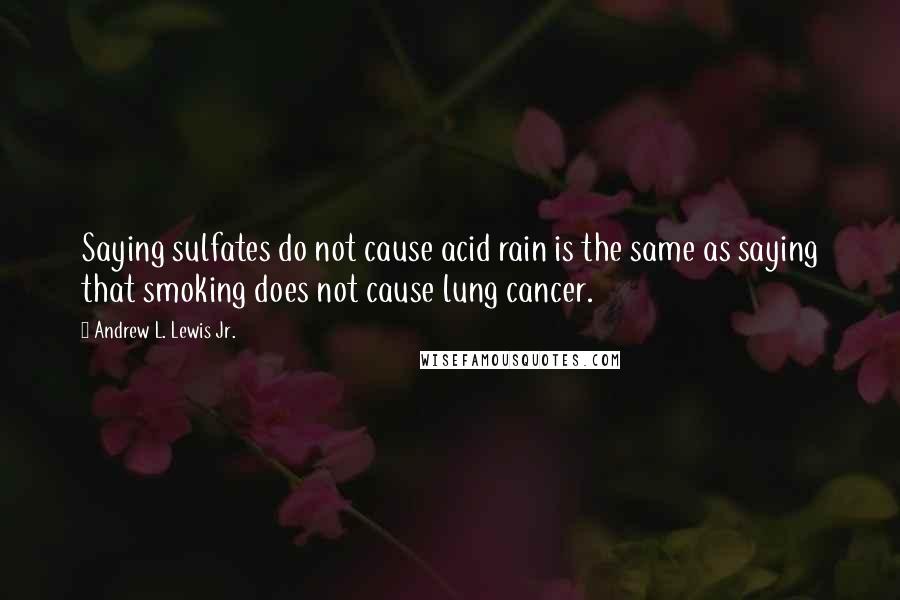 Andrew L. Lewis Jr. Quotes: Saying sulfates do not cause acid rain is the same as saying that smoking does not cause lung cancer.