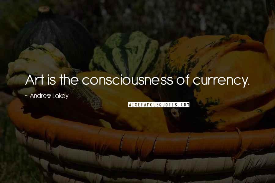 Andrew Lakey Quotes: Art is the consciousness of currency.