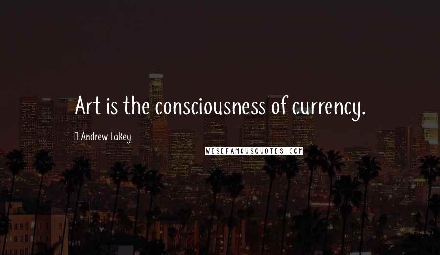 Andrew Lakey Quotes: Art is the consciousness of currency.