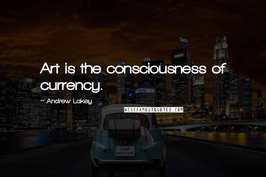 Andrew Lakey Quotes: Art is the consciousness of currency.