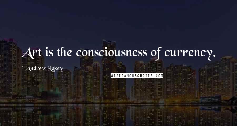 Andrew Lakey Quotes: Art is the consciousness of currency.