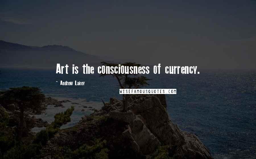Andrew Lakey Quotes: Art is the consciousness of currency.