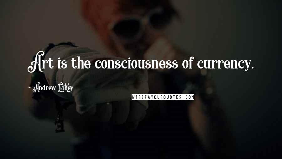 Andrew Lakey Quotes: Art is the consciousness of currency.