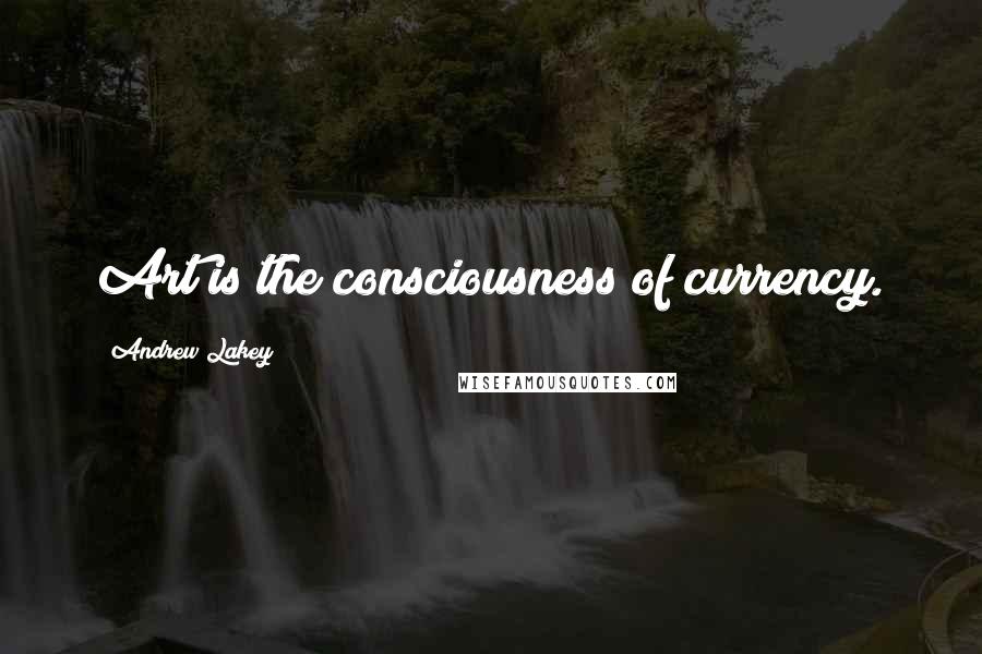 Andrew Lakey Quotes: Art is the consciousness of currency.