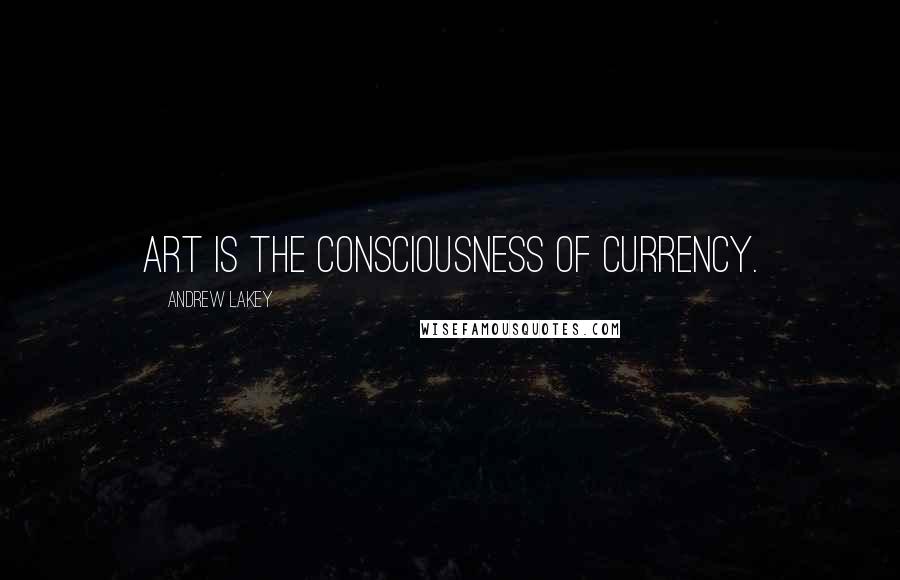 Andrew Lakey Quotes: Art is the consciousness of currency.