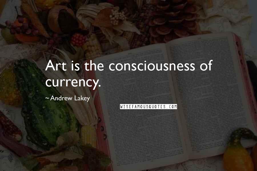 Andrew Lakey Quotes: Art is the consciousness of currency.