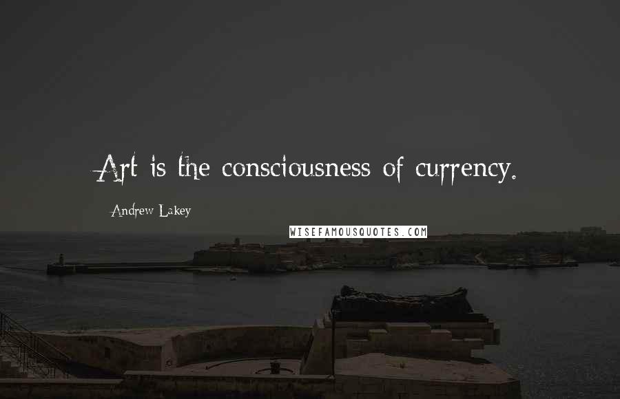 Andrew Lakey Quotes: Art is the consciousness of currency.