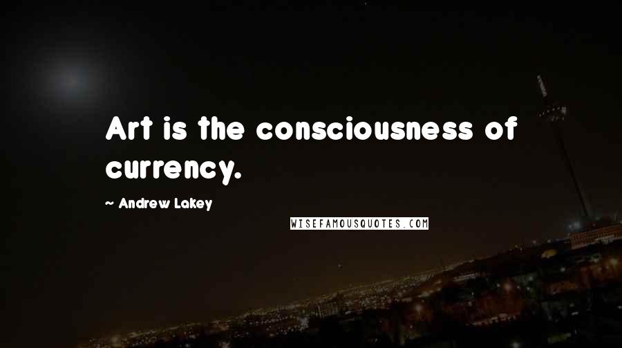 Andrew Lakey Quotes: Art is the consciousness of currency.