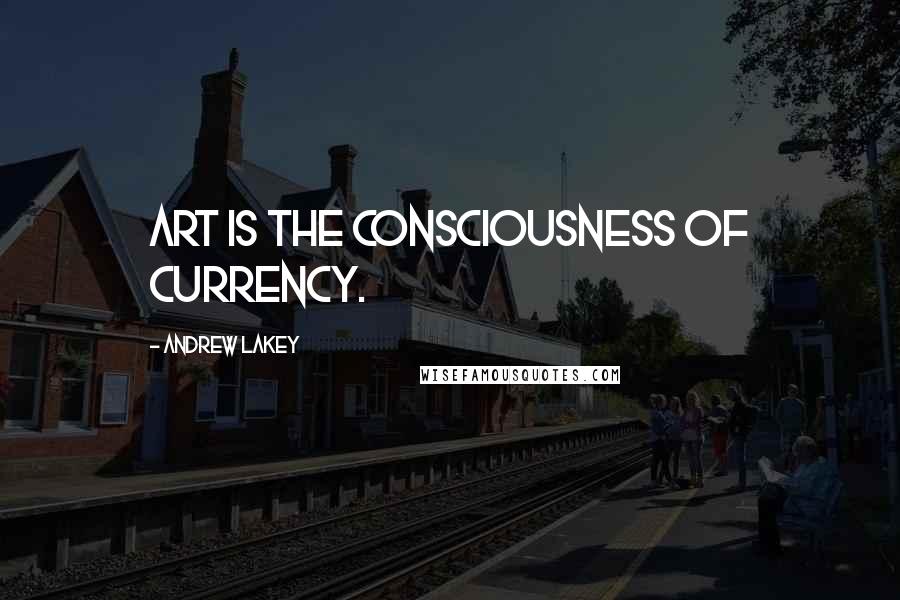 Andrew Lakey Quotes: Art is the consciousness of currency.