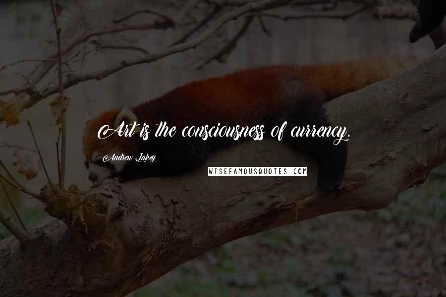 Andrew Lakey Quotes: Art is the consciousness of currency.