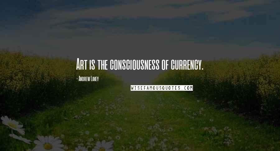 Andrew Lakey Quotes: Art is the consciousness of currency.