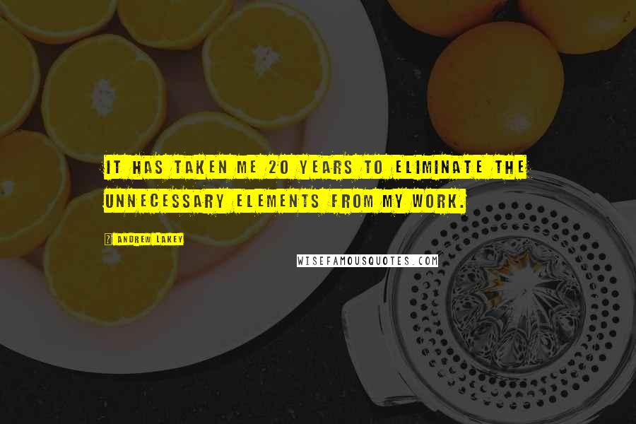 Andrew Lakey Quotes: It has taken me 20 years to eliminate the unnecessary elements from my work.