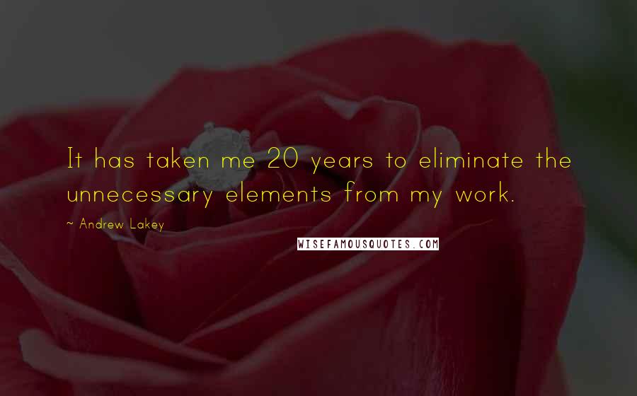 Andrew Lakey Quotes: It has taken me 20 years to eliminate the unnecessary elements from my work.