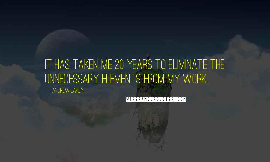 Andrew Lakey Quotes: It has taken me 20 years to eliminate the unnecessary elements from my work.