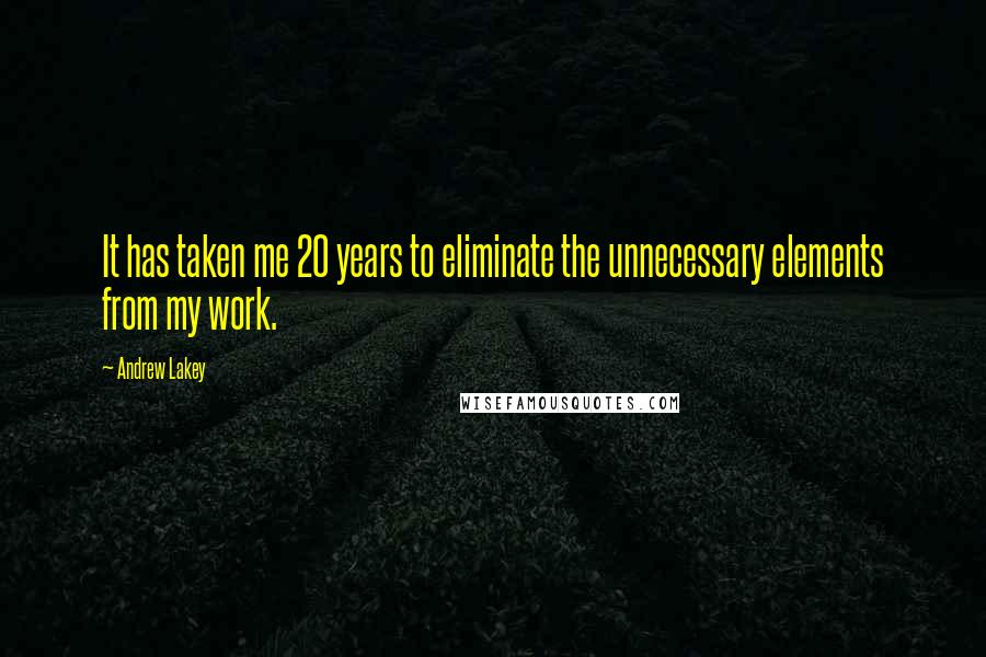 Andrew Lakey Quotes: It has taken me 20 years to eliminate the unnecessary elements from my work.