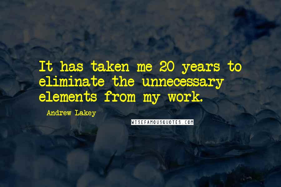Andrew Lakey Quotes: It has taken me 20 years to eliminate the unnecessary elements from my work.