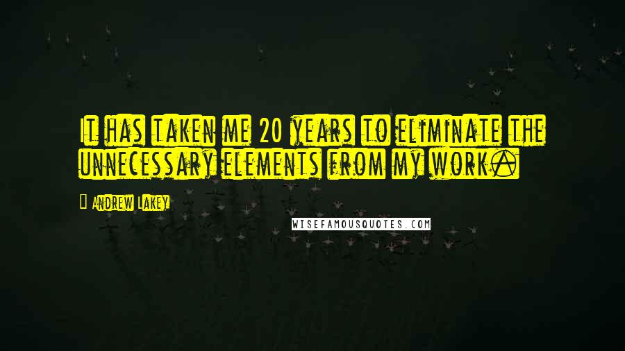 Andrew Lakey Quotes: It has taken me 20 years to eliminate the unnecessary elements from my work.