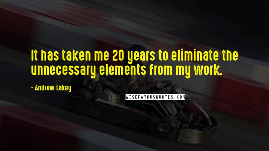 Andrew Lakey Quotes: It has taken me 20 years to eliminate the unnecessary elements from my work.