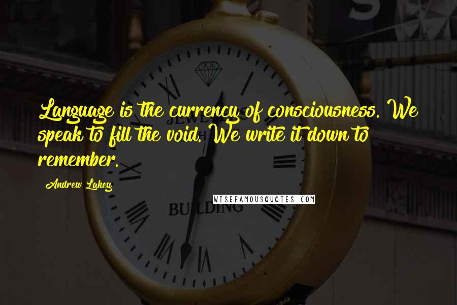 Andrew Lakey Quotes: Language is the currency of consciousness. We speak to fill the void. We write it down to remember.