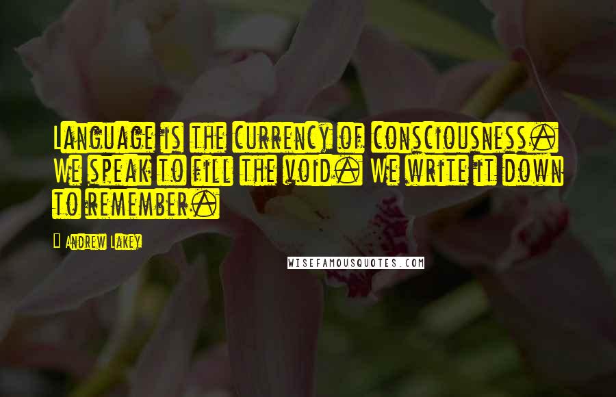 Andrew Lakey Quotes: Language is the currency of consciousness. We speak to fill the void. We write it down to remember.