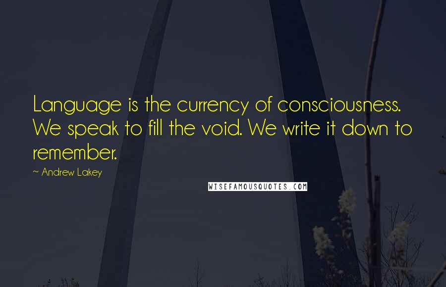 Andrew Lakey Quotes: Language is the currency of consciousness. We speak to fill the void. We write it down to remember.