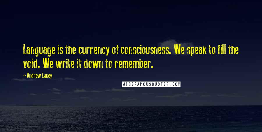 Andrew Lakey Quotes: Language is the currency of consciousness. We speak to fill the void. We write it down to remember.