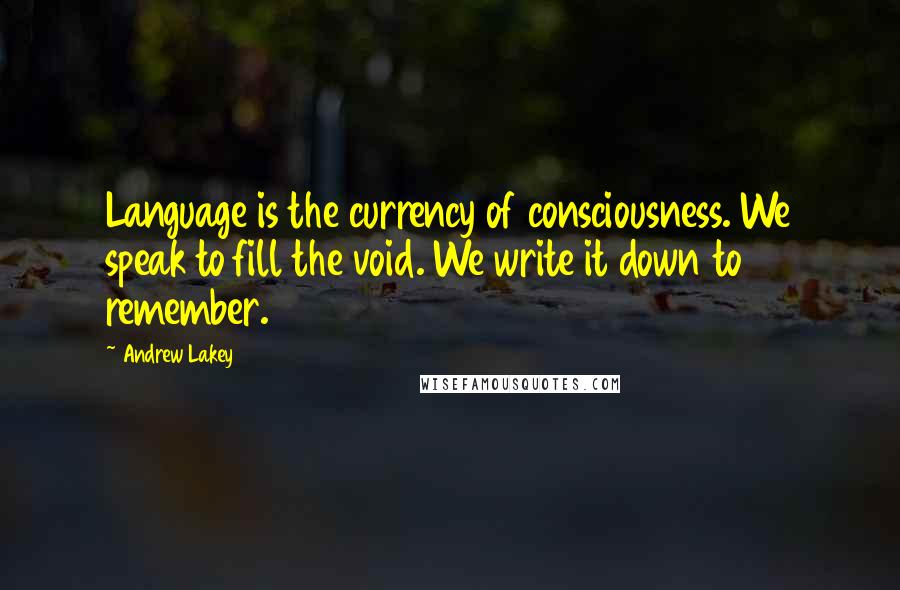 Andrew Lakey Quotes: Language is the currency of consciousness. We speak to fill the void. We write it down to remember.