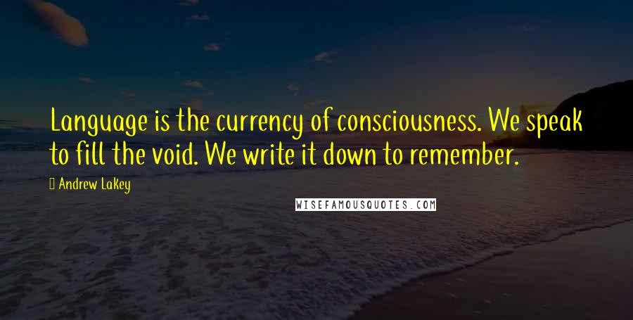 Andrew Lakey Quotes: Language is the currency of consciousness. We speak to fill the void. We write it down to remember.