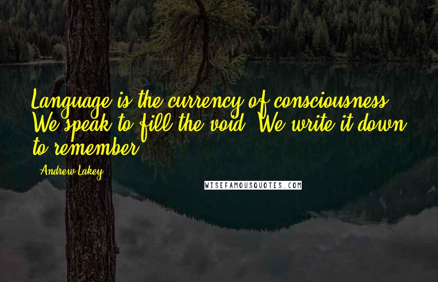 Andrew Lakey Quotes: Language is the currency of consciousness. We speak to fill the void. We write it down to remember.