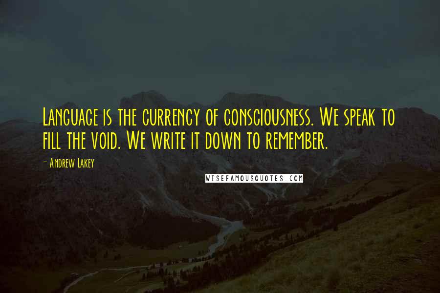 Andrew Lakey Quotes: Language is the currency of consciousness. We speak to fill the void. We write it down to remember.