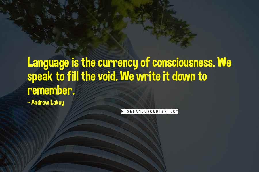 Andrew Lakey Quotes: Language is the currency of consciousness. We speak to fill the void. We write it down to remember.