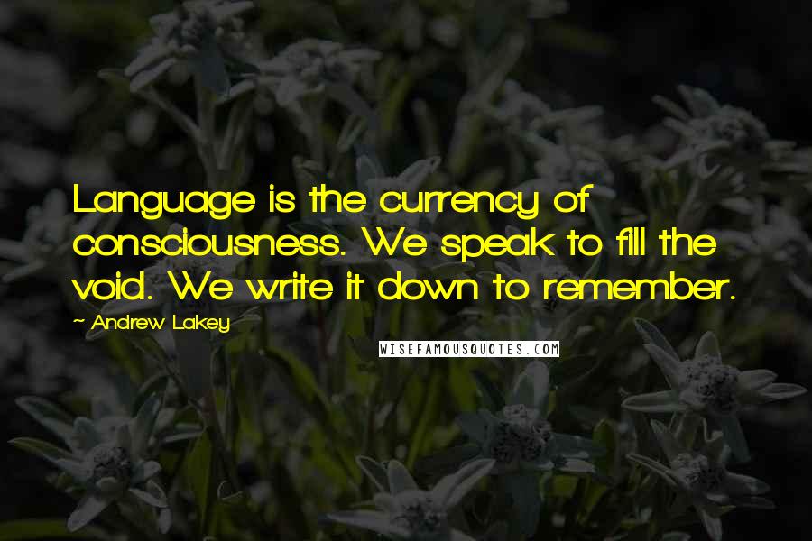 Andrew Lakey Quotes: Language is the currency of consciousness. We speak to fill the void. We write it down to remember.