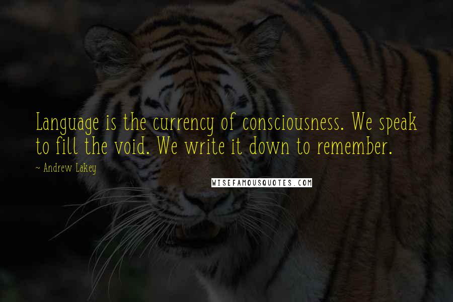 Andrew Lakey Quotes: Language is the currency of consciousness. We speak to fill the void. We write it down to remember.