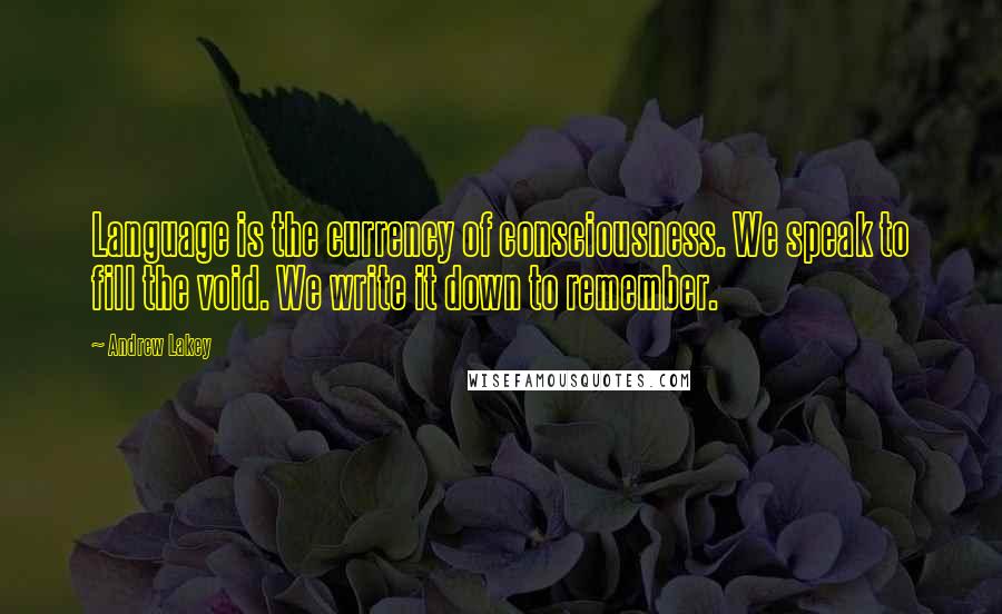 Andrew Lakey Quotes: Language is the currency of consciousness. We speak to fill the void. We write it down to remember.