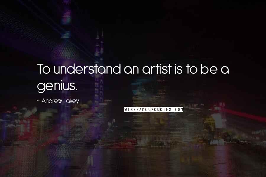 Andrew Lakey Quotes: To understand an artist is to be a genius.