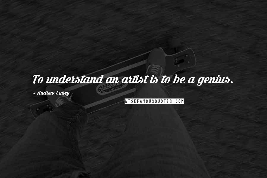 Andrew Lakey Quotes: To understand an artist is to be a genius.