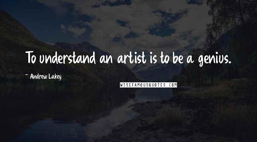 Andrew Lakey Quotes: To understand an artist is to be a genius.
